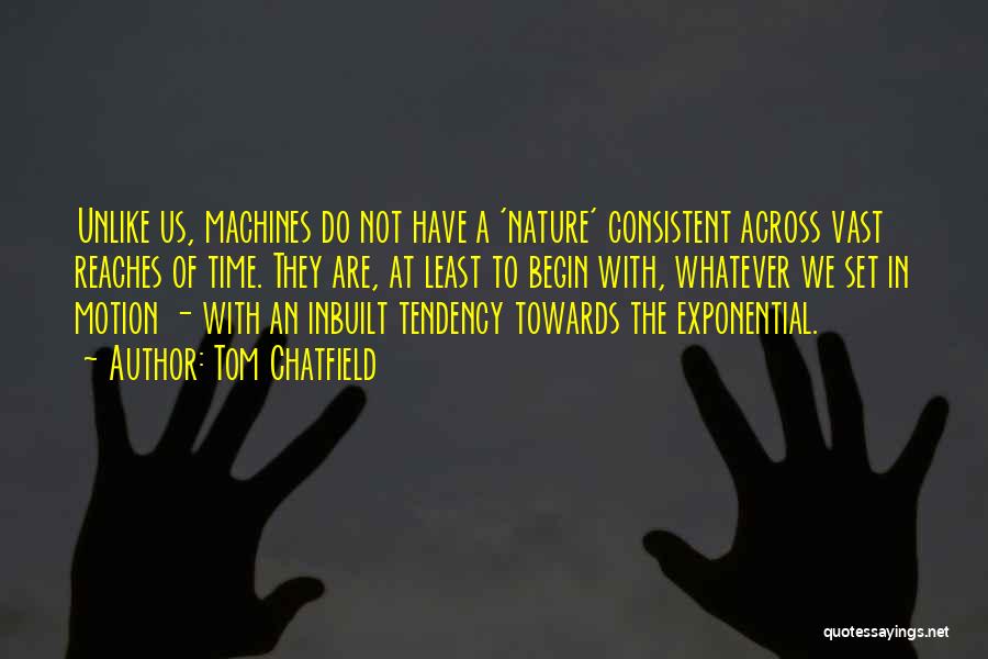 Tom Chatfield Quotes: Unlike Us, Machines Do Not Have A 'nature' Consistent Across Vast Reaches Of Time. They Are, At Least To Begin