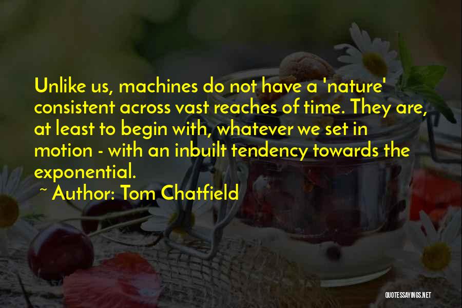 Tom Chatfield Quotes: Unlike Us, Machines Do Not Have A 'nature' Consistent Across Vast Reaches Of Time. They Are, At Least To Begin