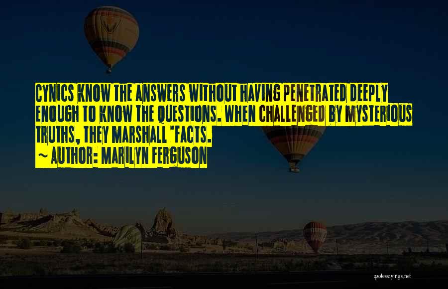 Marilyn Ferguson Quotes: Cynics Know The Answers Without Having Penetrated Deeply Enough To Know The Questions. When Challenged By Mysterious Truths, They Marshall