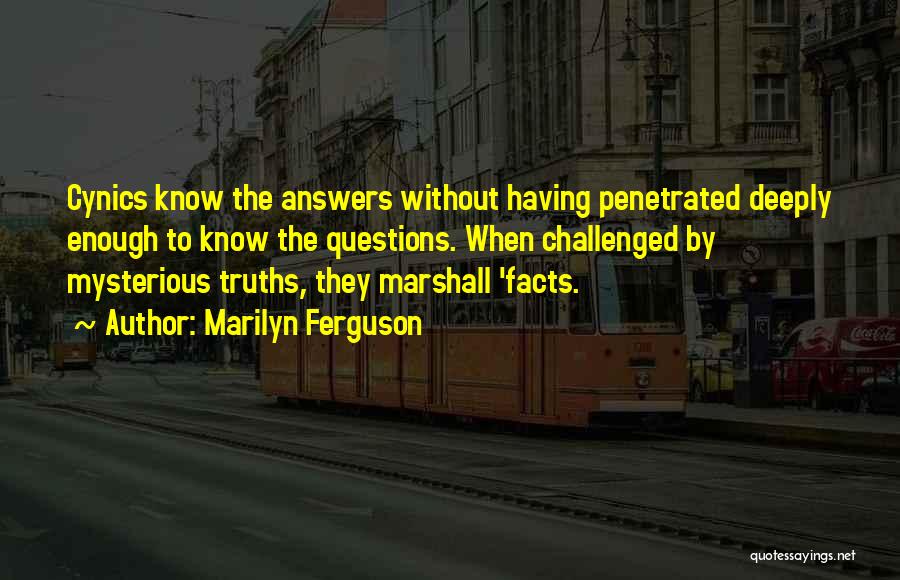 Marilyn Ferguson Quotes: Cynics Know The Answers Without Having Penetrated Deeply Enough To Know The Questions. When Challenged By Mysterious Truths, They Marshall
