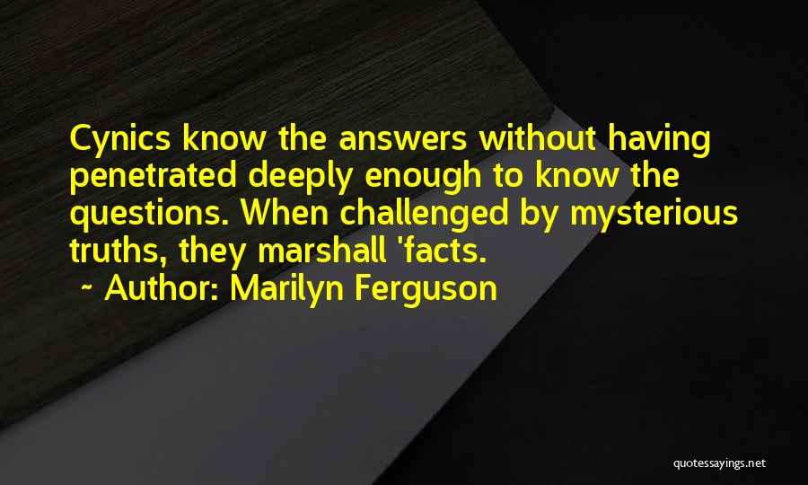 Marilyn Ferguson Quotes: Cynics Know The Answers Without Having Penetrated Deeply Enough To Know The Questions. When Challenged By Mysterious Truths, They Marshall