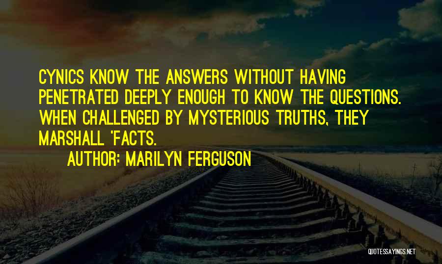 Marilyn Ferguson Quotes: Cynics Know The Answers Without Having Penetrated Deeply Enough To Know The Questions. When Challenged By Mysterious Truths, They Marshall