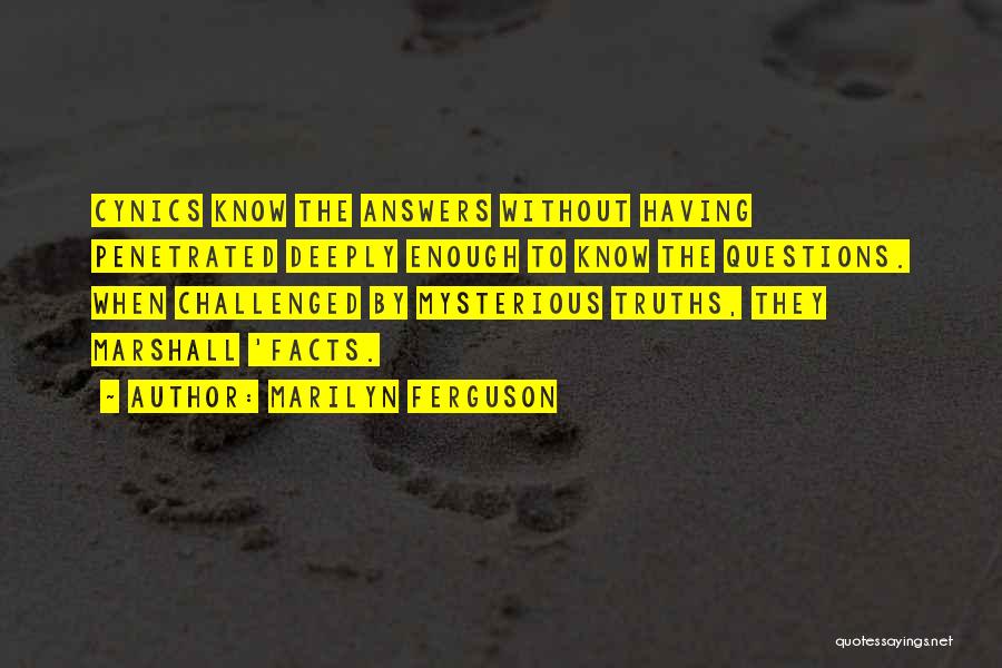 Marilyn Ferguson Quotes: Cynics Know The Answers Without Having Penetrated Deeply Enough To Know The Questions. When Challenged By Mysterious Truths, They Marshall