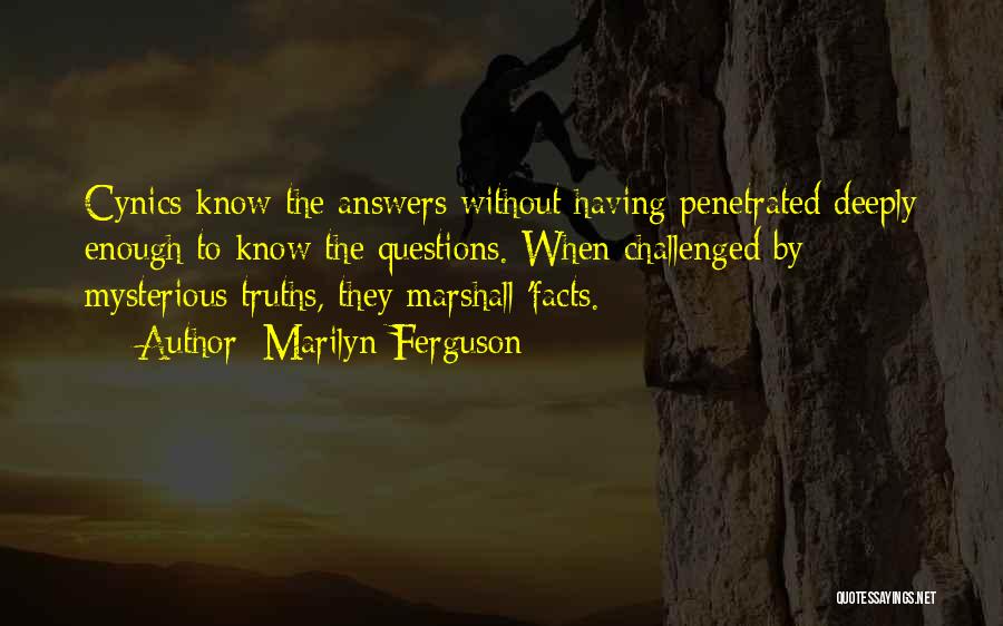 Marilyn Ferguson Quotes: Cynics Know The Answers Without Having Penetrated Deeply Enough To Know The Questions. When Challenged By Mysterious Truths, They Marshall