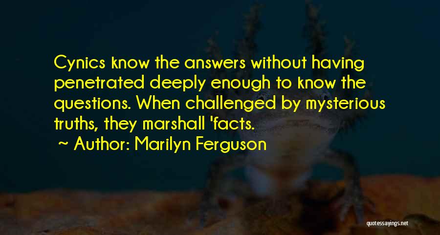 Marilyn Ferguson Quotes: Cynics Know The Answers Without Having Penetrated Deeply Enough To Know The Questions. When Challenged By Mysterious Truths, They Marshall