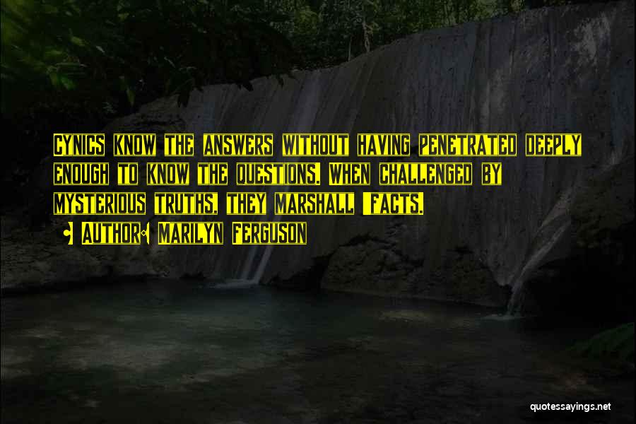 Marilyn Ferguson Quotes: Cynics Know The Answers Without Having Penetrated Deeply Enough To Know The Questions. When Challenged By Mysterious Truths, They Marshall