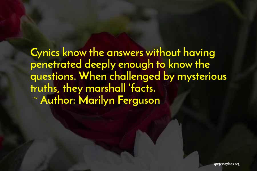 Marilyn Ferguson Quotes: Cynics Know The Answers Without Having Penetrated Deeply Enough To Know The Questions. When Challenged By Mysterious Truths, They Marshall