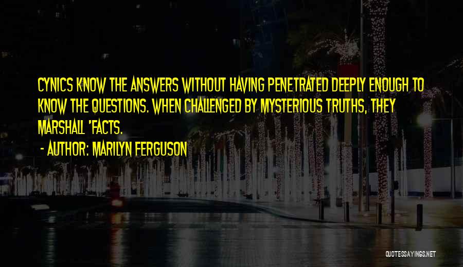 Marilyn Ferguson Quotes: Cynics Know The Answers Without Having Penetrated Deeply Enough To Know The Questions. When Challenged By Mysterious Truths, They Marshall