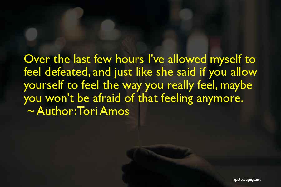 Tori Amos Quotes: Over The Last Few Hours I've Allowed Myself To Feel Defeated, And Just Like She Said If You Allow Yourself