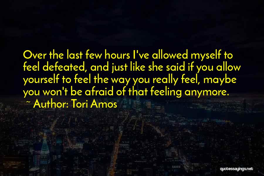 Tori Amos Quotes: Over The Last Few Hours I've Allowed Myself To Feel Defeated, And Just Like She Said If You Allow Yourself