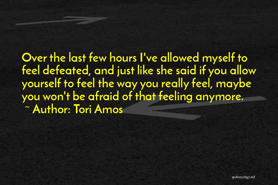 Tori Amos Quotes: Over The Last Few Hours I've Allowed Myself To Feel Defeated, And Just Like She Said If You Allow Yourself