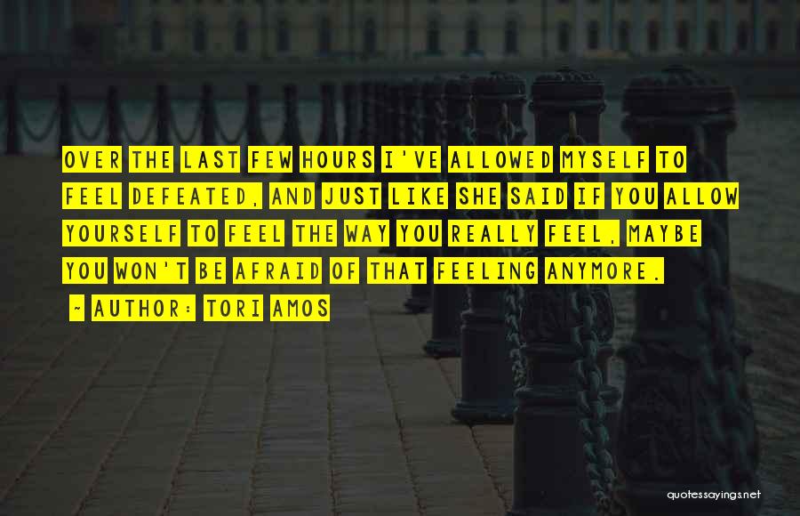 Tori Amos Quotes: Over The Last Few Hours I've Allowed Myself To Feel Defeated, And Just Like She Said If You Allow Yourself