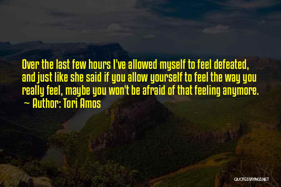 Tori Amos Quotes: Over The Last Few Hours I've Allowed Myself To Feel Defeated, And Just Like She Said If You Allow Yourself