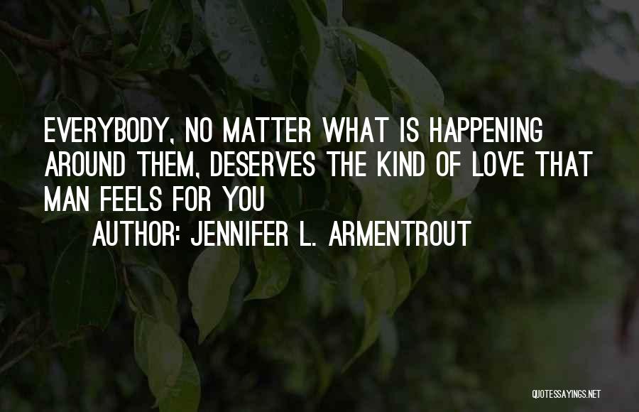 Jennifer L. Armentrout Quotes: Everybody, No Matter What Is Happening Around Them, Deserves The Kind Of Love That Man Feels For You
