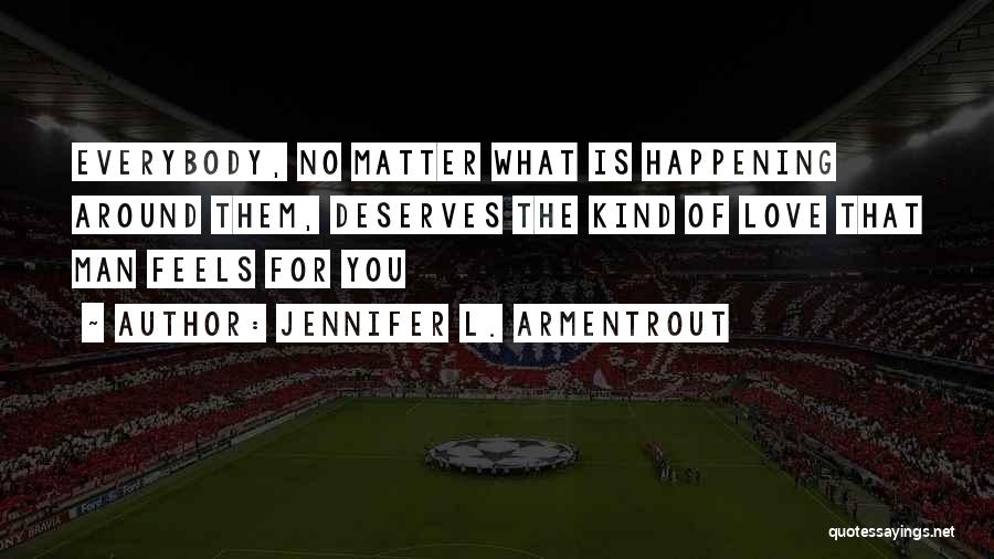 Jennifer L. Armentrout Quotes: Everybody, No Matter What Is Happening Around Them, Deserves The Kind Of Love That Man Feels For You