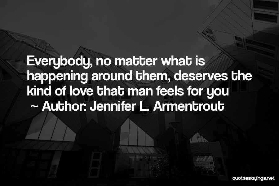 Jennifer L. Armentrout Quotes: Everybody, No Matter What Is Happening Around Them, Deserves The Kind Of Love That Man Feels For You