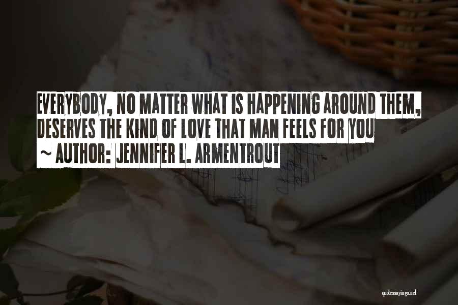 Jennifer L. Armentrout Quotes: Everybody, No Matter What Is Happening Around Them, Deserves The Kind Of Love That Man Feels For You