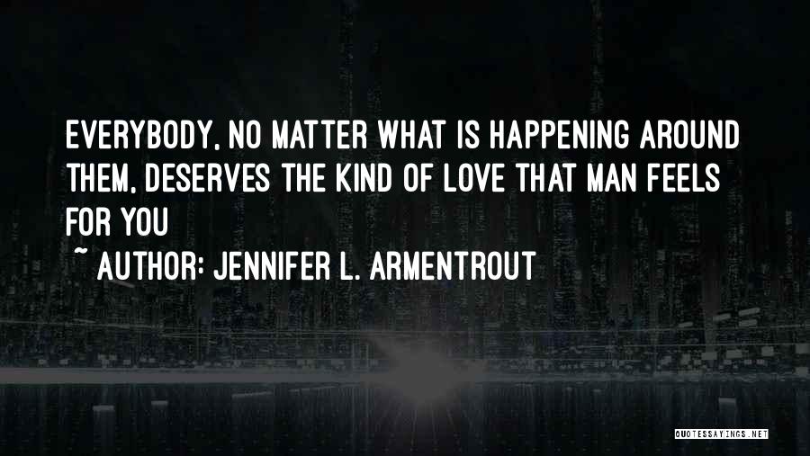 Jennifer L. Armentrout Quotes: Everybody, No Matter What Is Happening Around Them, Deserves The Kind Of Love That Man Feels For You