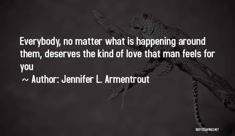 Jennifer L. Armentrout Quotes: Everybody, No Matter What Is Happening Around Them, Deserves The Kind Of Love That Man Feels For You