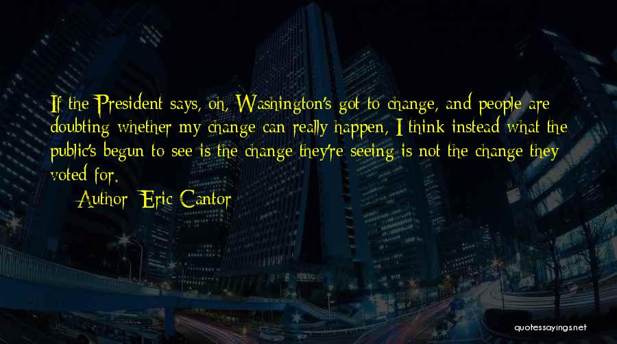 Eric Cantor Quotes: If The President Says, Oh, Washington's Got To Change, And People Are Doubting Whether My Change Can Really Happen, I