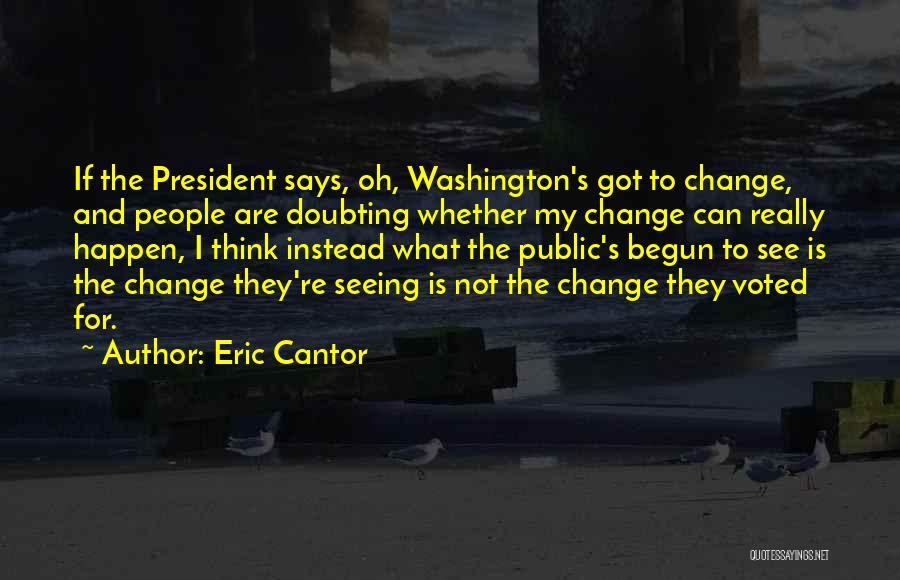 Eric Cantor Quotes: If The President Says, Oh, Washington's Got To Change, And People Are Doubting Whether My Change Can Really Happen, I