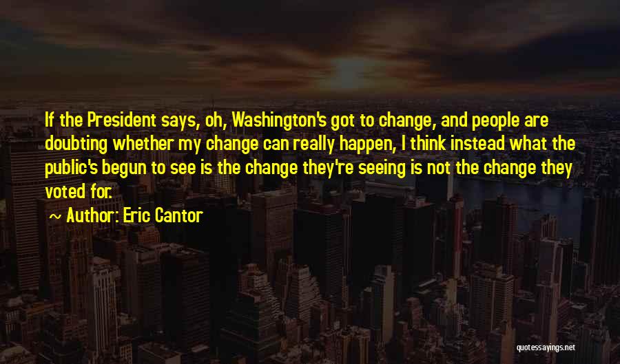 Eric Cantor Quotes: If The President Says, Oh, Washington's Got To Change, And People Are Doubting Whether My Change Can Really Happen, I