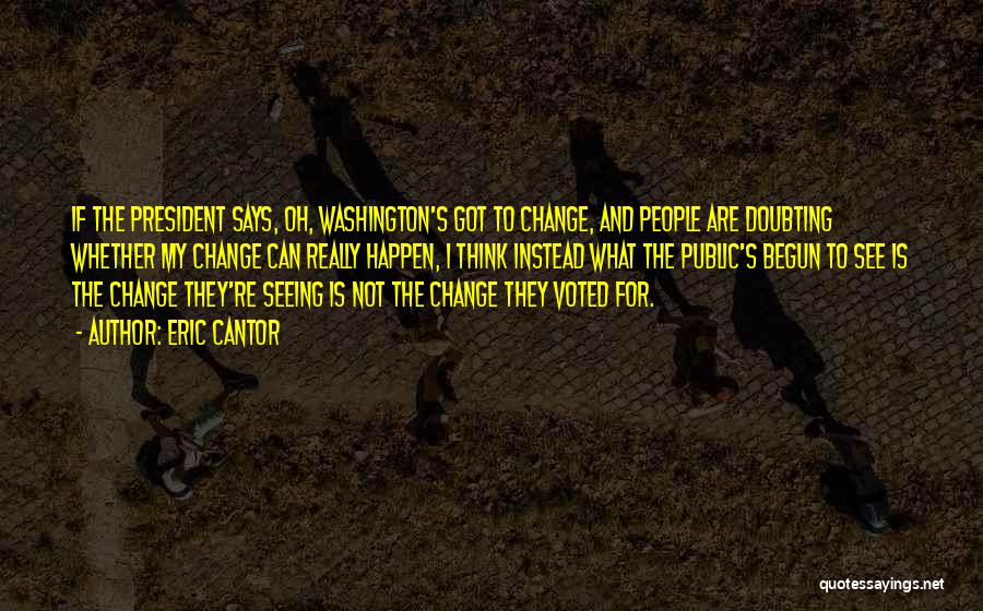 Eric Cantor Quotes: If The President Says, Oh, Washington's Got To Change, And People Are Doubting Whether My Change Can Really Happen, I