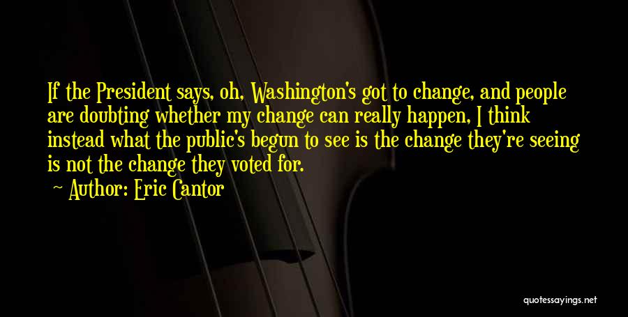 Eric Cantor Quotes: If The President Says, Oh, Washington's Got To Change, And People Are Doubting Whether My Change Can Really Happen, I