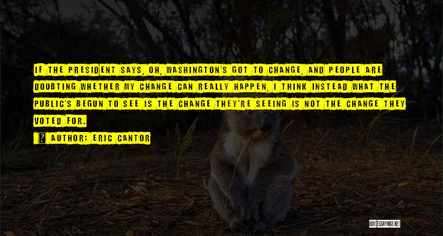 Eric Cantor Quotes: If The President Says, Oh, Washington's Got To Change, And People Are Doubting Whether My Change Can Really Happen, I