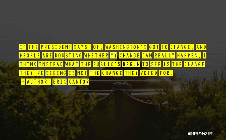 Eric Cantor Quotes: If The President Says, Oh, Washington's Got To Change, And People Are Doubting Whether My Change Can Really Happen, I