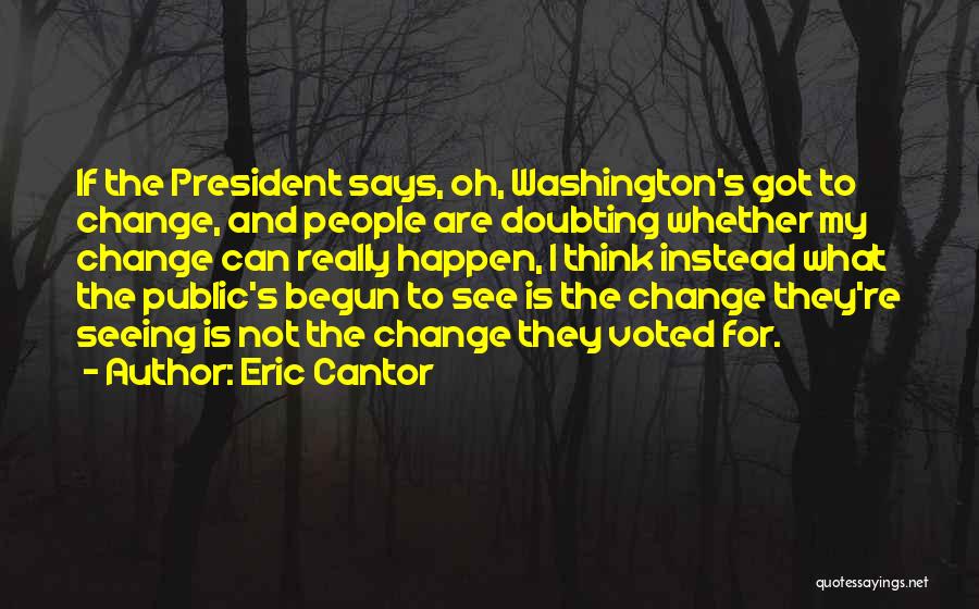 Eric Cantor Quotes: If The President Says, Oh, Washington's Got To Change, And People Are Doubting Whether My Change Can Really Happen, I