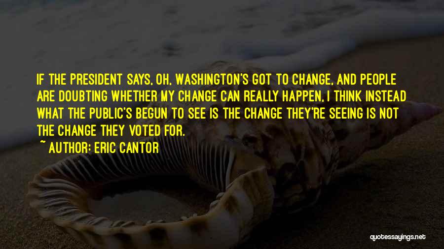 Eric Cantor Quotes: If The President Says, Oh, Washington's Got To Change, And People Are Doubting Whether My Change Can Really Happen, I