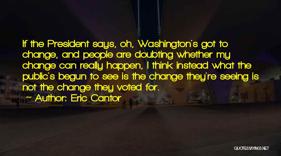 Eric Cantor Quotes: If The President Says, Oh, Washington's Got To Change, And People Are Doubting Whether My Change Can Really Happen, I