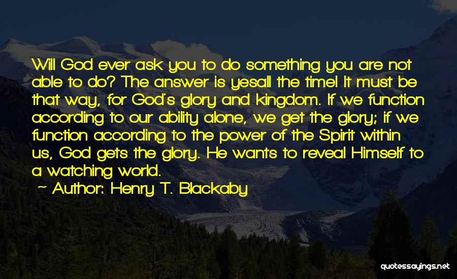 Henry T. Blackaby Quotes: Will God Ever Ask You To Do Something You Are Not Able To Do? The Answer Is Yesall The Time!