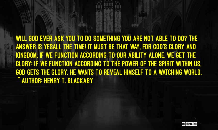 Henry T. Blackaby Quotes: Will God Ever Ask You To Do Something You Are Not Able To Do? The Answer Is Yesall The Time!