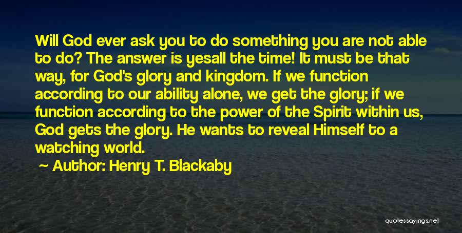 Henry T. Blackaby Quotes: Will God Ever Ask You To Do Something You Are Not Able To Do? The Answer Is Yesall The Time!