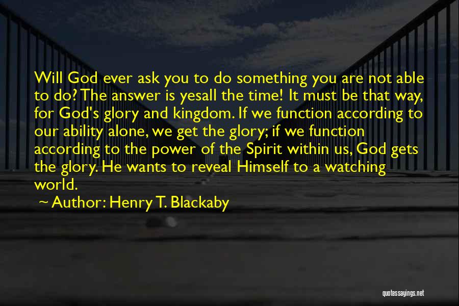Henry T. Blackaby Quotes: Will God Ever Ask You To Do Something You Are Not Able To Do? The Answer Is Yesall The Time!