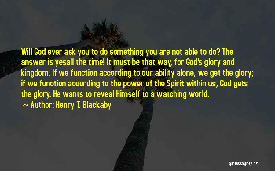 Henry T. Blackaby Quotes: Will God Ever Ask You To Do Something You Are Not Able To Do? The Answer Is Yesall The Time!