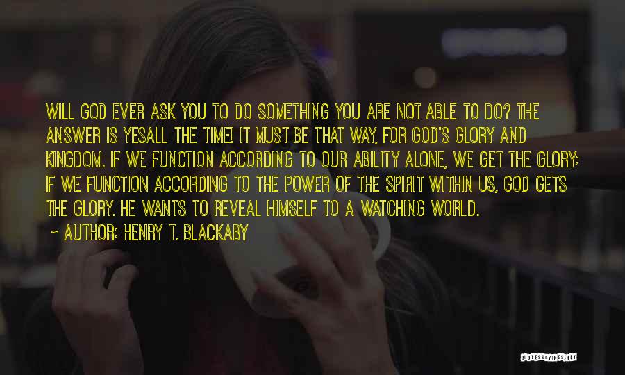 Henry T. Blackaby Quotes: Will God Ever Ask You To Do Something You Are Not Able To Do? The Answer Is Yesall The Time!