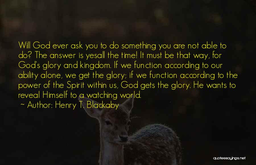 Henry T. Blackaby Quotes: Will God Ever Ask You To Do Something You Are Not Able To Do? The Answer Is Yesall The Time!