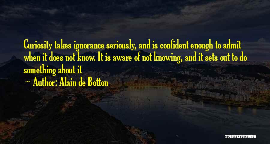 Alain De Botton Quotes: Curiosity Takes Ignorance Seriously, And Is Confident Enough To Admit When It Does Not Know. It Is Aware Of Not