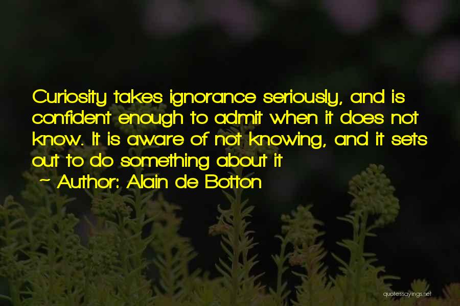 Alain De Botton Quotes: Curiosity Takes Ignorance Seriously, And Is Confident Enough To Admit When It Does Not Know. It Is Aware Of Not