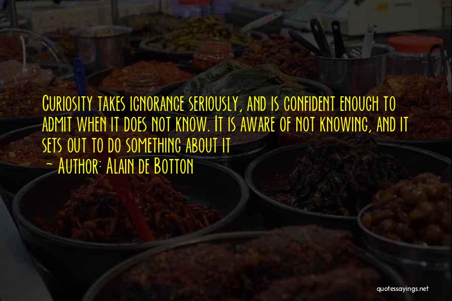 Alain De Botton Quotes: Curiosity Takes Ignorance Seriously, And Is Confident Enough To Admit When It Does Not Know. It Is Aware Of Not