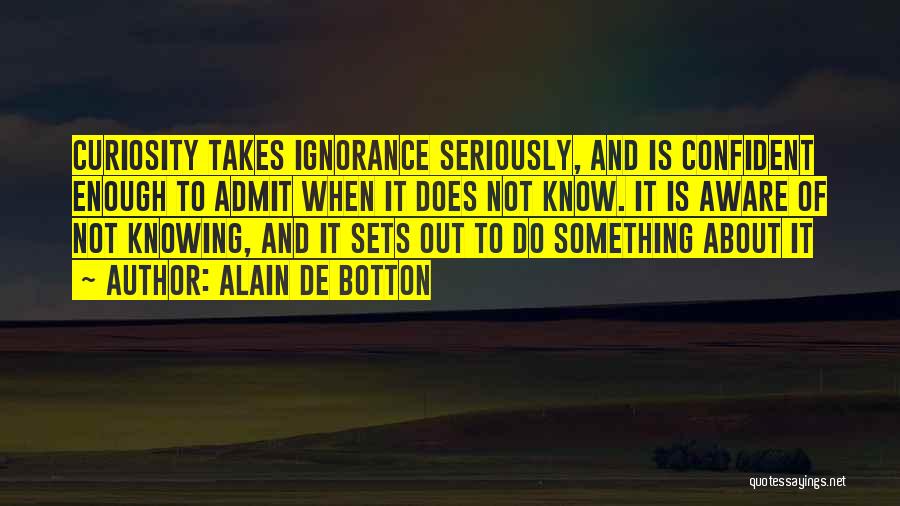 Alain De Botton Quotes: Curiosity Takes Ignorance Seriously, And Is Confident Enough To Admit When It Does Not Know. It Is Aware Of Not