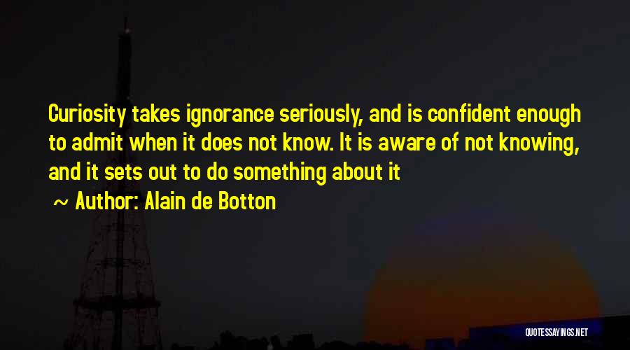 Alain De Botton Quotes: Curiosity Takes Ignorance Seriously, And Is Confident Enough To Admit When It Does Not Know. It Is Aware Of Not