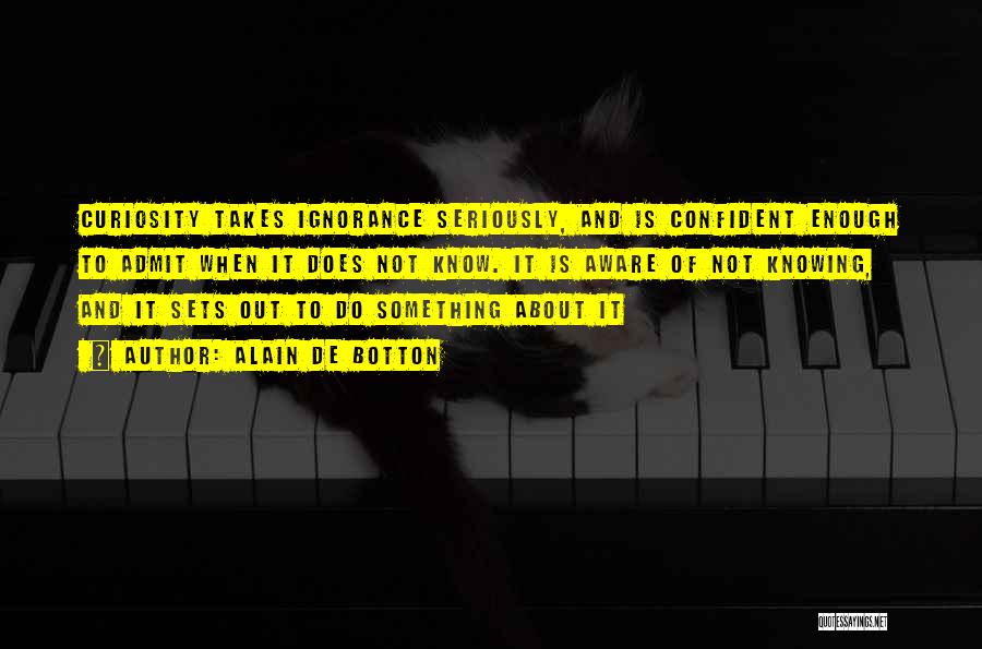 Alain De Botton Quotes: Curiosity Takes Ignorance Seriously, And Is Confident Enough To Admit When It Does Not Know. It Is Aware Of Not