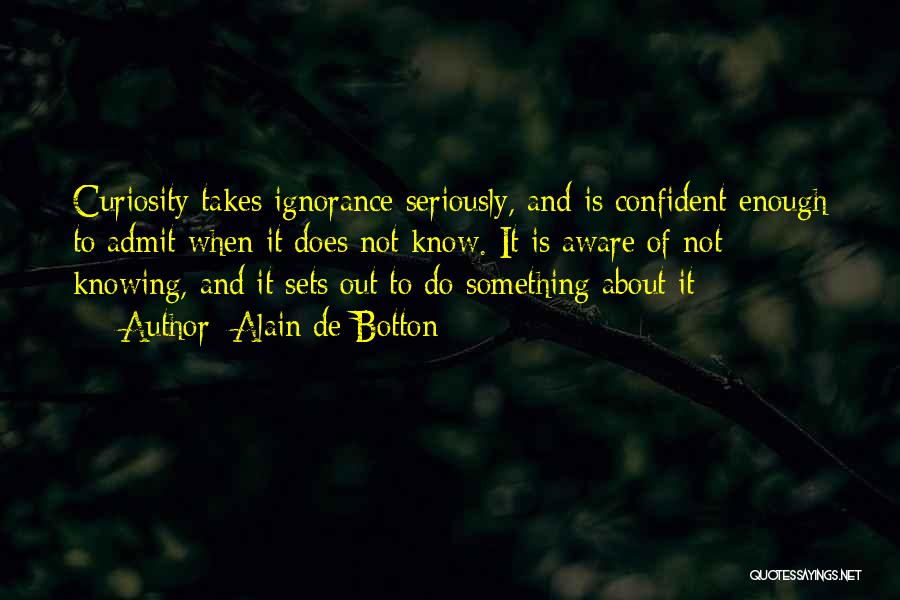 Alain De Botton Quotes: Curiosity Takes Ignorance Seriously, And Is Confident Enough To Admit When It Does Not Know. It Is Aware Of Not