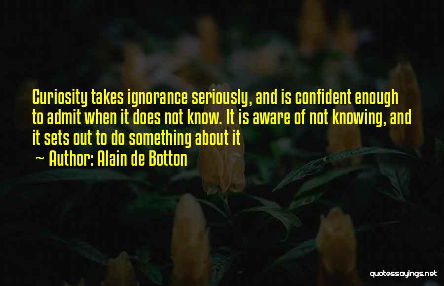 Alain De Botton Quotes: Curiosity Takes Ignorance Seriously, And Is Confident Enough To Admit When It Does Not Know. It Is Aware Of Not