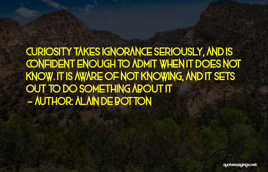 Alain De Botton Quotes: Curiosity Takes Ignorance Seriously, And Is Confident Enough To Admit When It Does Not Know. It Is Aware Of Not