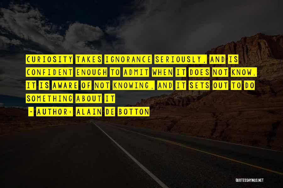 Alain De Botton Quotes: Curiosity Takes Ignorance Seriously, And Is Confident Enough To Admit When It Does Not Know. It Is Aware Of Not